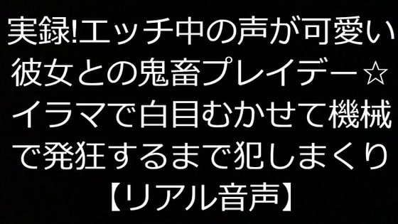 実録!エッチ中の声が可愛い彼女との鬼畜プレイデー☆イラマで白目むかせて機械で発狂するまで犯しまくり【リアル音声】