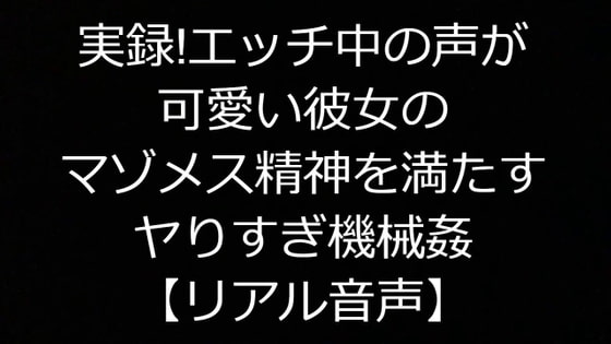 実録!エッチ中の声が可愛い彼女のマゾメス精神を満たすヤりすぎ機械姦【リアル音声】