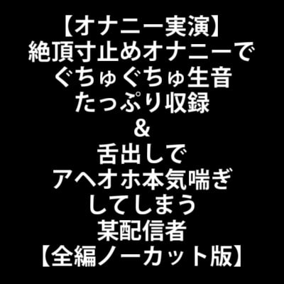 【オナニー実演】絶頂寸止めオナニーでぐちゅぐちゅ生音たっぷり収録&舌出しでアヘオホ本気喘ぎしてしまう某配信者【全編ノーカット版】