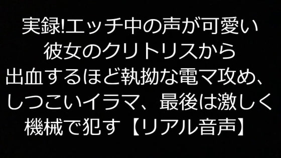 実録!エッチ中の声が可愛い彼女のクリトリスから出血するほど執拗な電マ攻め、しつこいイラマ、最後は激しく機械で犯す【リアル音声】