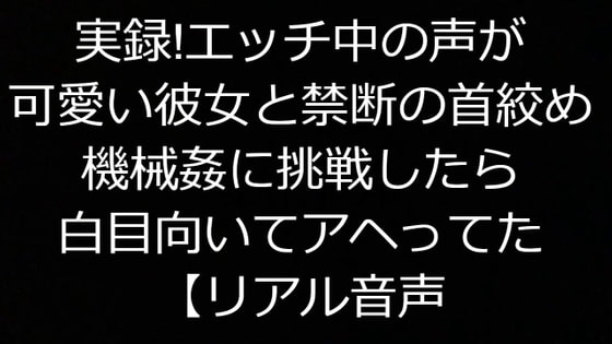 実録!エッチ中の声が可愛い彼女と禁断の首絞め機械姦に挑戦したら白目向いてアヘってた【リアル音声】