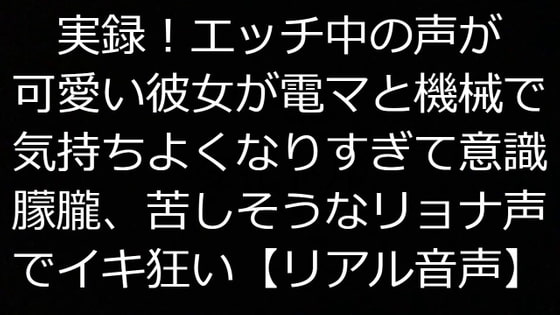 実録!エッチ中の声が可愛い彼女が電マと機械で気持ちよくなりすぎて意識朦朧、苦しそうなリョナ声でイキ狂い【リアル音声】