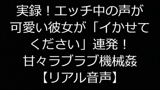 実録!エッチ中の声が可愛い彼女が「イかせてください」連発!甘々ラブラブ機械姦【リアル音声】