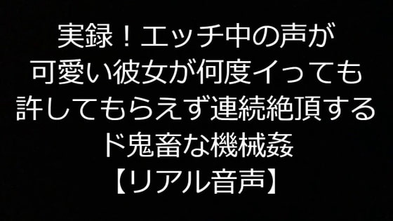 実録!エッチ中の声が可愛い彼女が何度イっても許してもらえず連続絶頂するド鬼畜な機械姦【リアル音声】