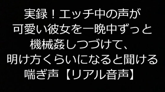 実録!エッチ中の声が可愛い彼女を一晩中ずっと機械姦しつづけて、明け方くらいになると聞ける喘ぎ声【リアル音声】