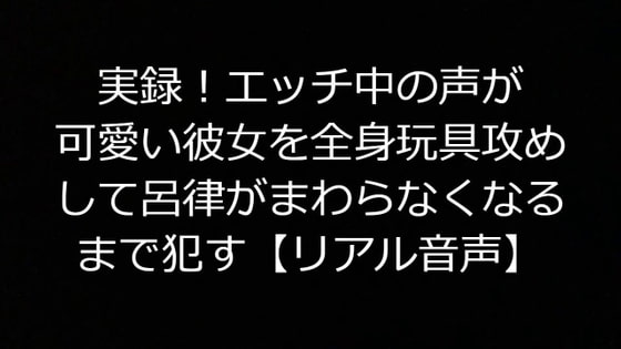 実録!エッチ中の声が可愛い彼女を全身玩具攻めして呂律がまわらなくなるまで犯す【リアル音声】