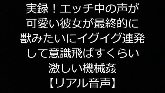 実録!エッチ中の声が可愛い彼女が最終的に獣みたいにイグイグ連発して意識飛ばすくらい激しい機械姦【リアル音声】