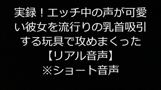 実録!エッチ中の声が可愛い彼女を流行りの乳首吸引する玩具で攻めまくった【リアル音声】