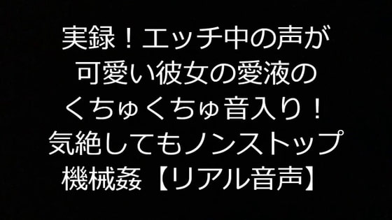 実録!エッチ中の声が可愛い彼女の愛液のくちゅくちゅ音入り!気絶してもノンストップ機械姦【リアル音声】