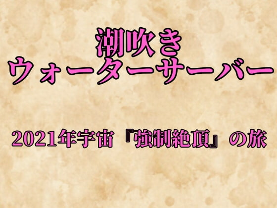 潮吹きウォーターサーバー～2021年宇宙『強制絶頂』の旅