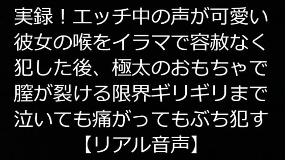 実録!エッチ中の声が可愛い彼女の喉をイラマで容赦なく犯した後、極太のおもちゃで膣が裂ける限界ギリギリまで泣いても痛がってもぶち犯す【リアル音声】