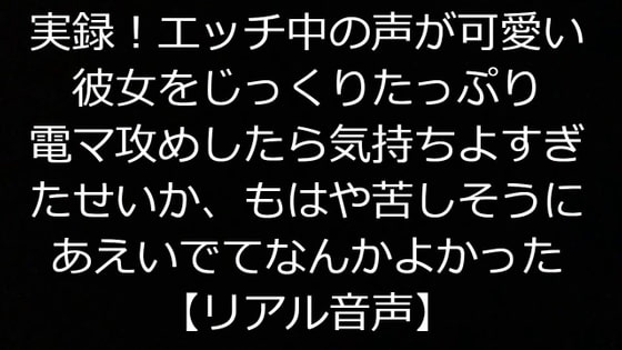 実録!エッチ中の声が可愛い彼女をじっくりたっぷり電マ攻めしたら気持ちよすぎたせいか苦しそうにあえいでてなんかよかった【リアル音声】