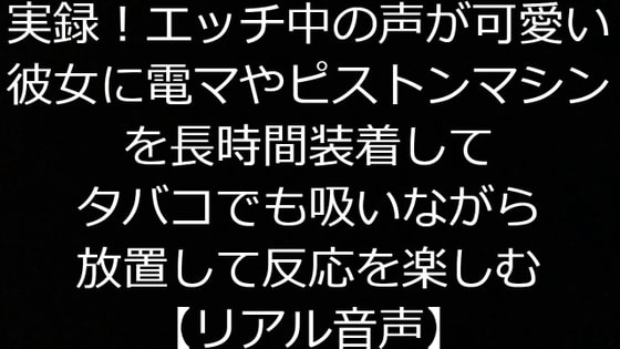 実録!エッチ中の声が可愛い彼女に電マやピストンマシンを長時間装着してタバコでも吸いながら放置して反応を楽しむ【リアル音声】