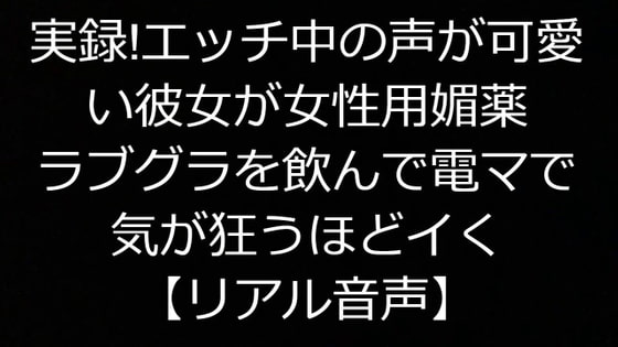 実録!エッチ中の声が可愛い彼女が女性用媚薬ラブグラを飲んで電マで気が狂うほどイく【リアル音声】