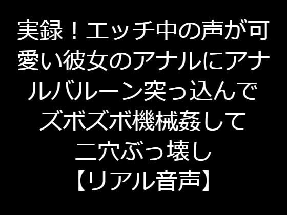 実録!エッチ中の声が可愛い彼女のアナルにアナルバルーン突っ込んでズボズボ機械姦して二穴ぶっ壊し 【リアル音声】