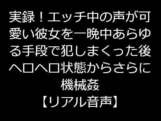 実録!エッチ中の声が可愛い彼女を一晩中あらゆる手段で犯しまくった後ヘロヘロ状態からさらに機械姦【リアル音声】