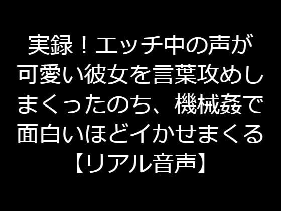 実録!エッチ中の声が可愛い彼女を言葉攻めしまくったのち、機械姦で面白いほどイかせまくる【リアル音声】