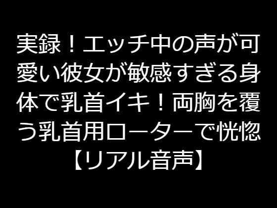 実録!エッチ中の声が可愛い彼女が敏感すぎる身体で乳首イキ!両胸を覆う乳首用ローターで恍惚【リアル音声】