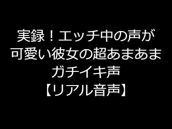 実録!エッチ中の声が可愛い彼女の超あまあまガチイキ声【リアル音声】