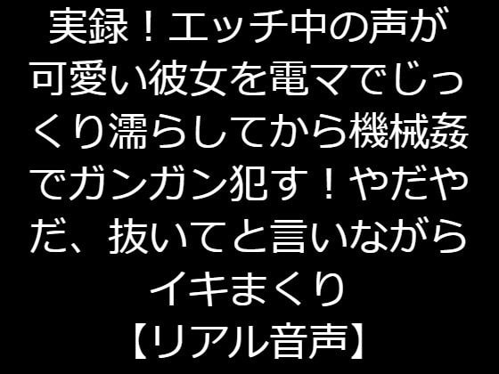 実録!エッチ中の声が可愛い彼女を電マでじっくり濡らしてから機械姦でガンガン犯す!やだやだ、抜いてと言いながらイキまくり【リアル音声】