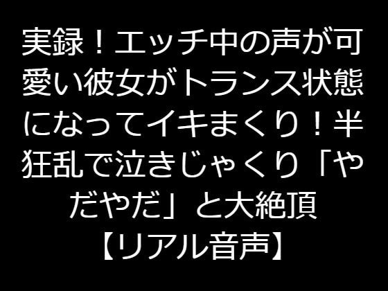 実録!エッチ中の声が可愛い彼女がトランス状態になってイキまくり!半狂乱で泣きじゃくり「やだやだ」と大絶頂【リアル音声】