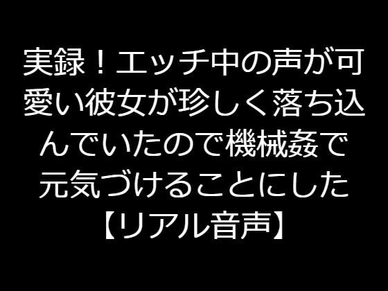 実録!エッチ中の声が可愛い彼女が珍しく落ち込んでいたので機械姦で元気づけることにした【リアル音声】