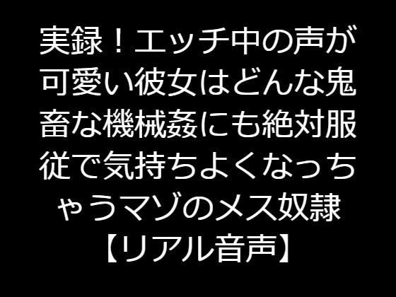 実録!エッチ中の声が可愛い彼女はどんな鬼畜な機械姦にも絶対服従で気持ちよくなっちゃうマゾのメス奴隷【リアル音声】