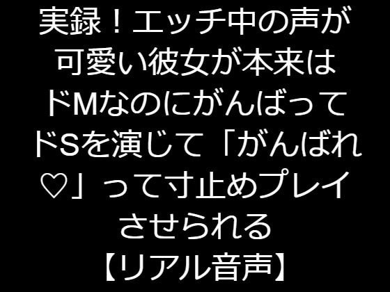 実録!エッチ中の声が可愛い彼女が本来はドMなのにがんばってドSを演じて、「がんばれがんばれ」って寸止めプレイさせられる【リアル音声】