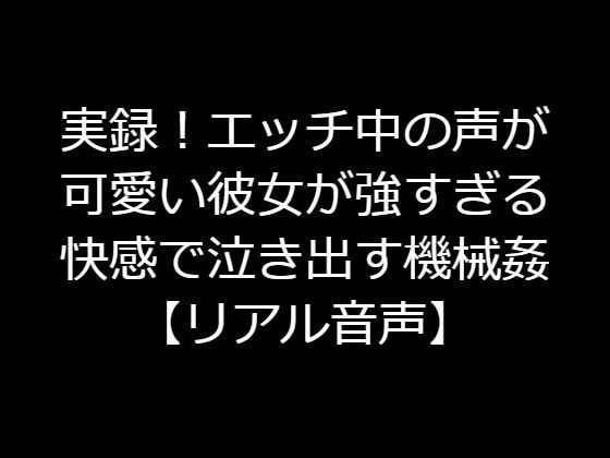 実録!エッチ中の声が可愛い彼女が強すぎる快感で泣き出す機械姦【リアル音声】