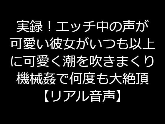 実録!エッチ中の声が可愛い彼女がいつも以上に可愛く潮を吹きまくり機械姦で何度も大絶頂【リアル音声】