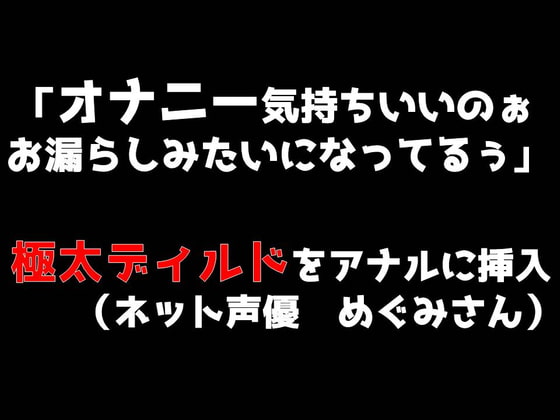 「オナニー気持ちいいのぉ♪ お漏らしみたいになってるぅ」極太ディルドをアナルに挿入(めぐみさんネット声優)