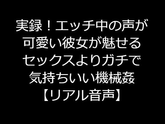 実録!エッチ中の声が可愛い彼女が魅せるセックスよりガチで気持ちいい機械姦【リアル音声】