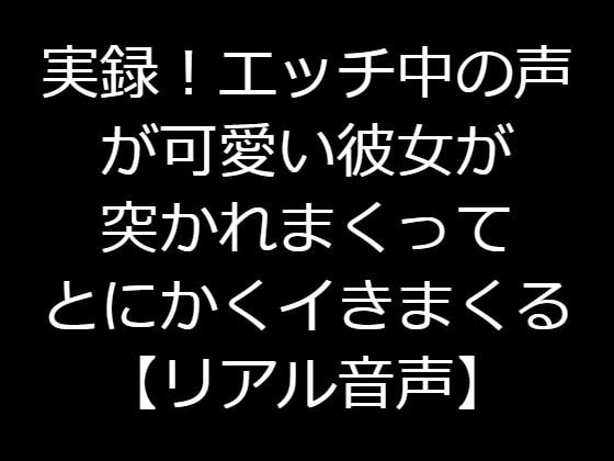 実録!エッチ中の声が可愛い彼女が突かれまくってとにかくイきまくる【リアル音声】