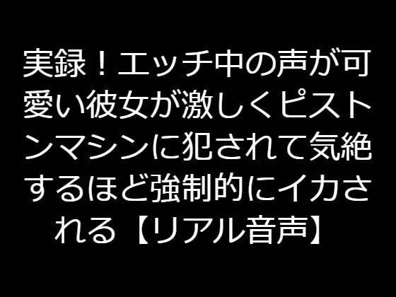 実録!エッチ中の声が可愛い彼女が激しくピストンマシンに犯されて気絶するほど強制的にイカされる【リアル音声】