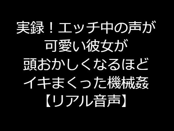 実録!エッチ中の声が可愛い彼女が頭おかしくなるほどイキまくった機械姦【リアル音声】