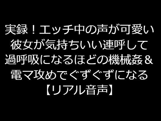 実録!エッチ中の声が可愛い彼女が気持ちいい連呼して過呼吸になるほどの機械姦&電マ攻めでぐずぐずになる【リアル音声】