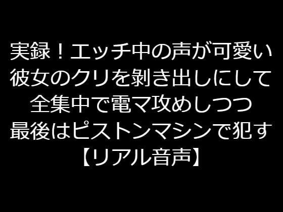 実録!エッチ中の声が可愛い彼女のクリを剝き出しにして全集中で電マ攻めしつつ最後はピストンマシンで犯す【リアル音声】