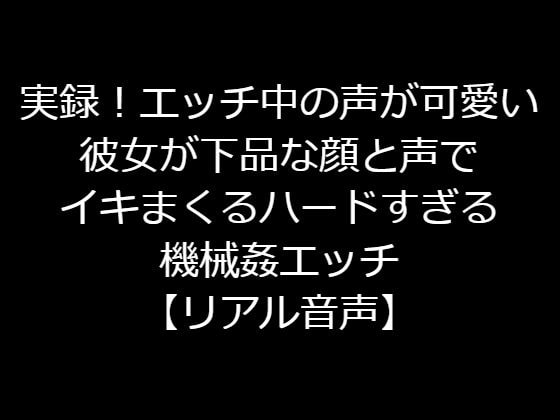 実録!エッチ中の声が可愛い彼女が下品な顔と声でイキまくるハードすぎる機械姦エッチ【リアル音声】