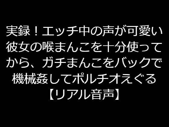 実録!エッチ中の声が可愛い彼女の喉まんこを十分使ってから、ガチまんこをバックで機械姦してポルチオえぐったり痛いことして号泣させる【リアル音声】