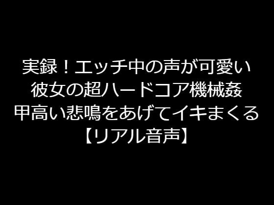 実録!エッチ中の声が可愛い彼女の超ハードコア機械姦!甲高い悲鳴をあげてイキまくる【リアル音声】