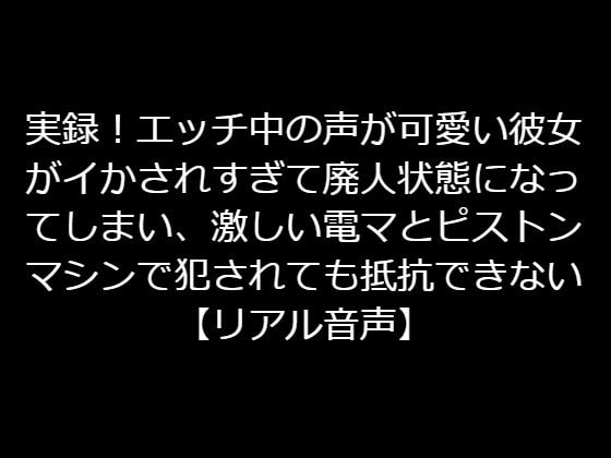 実録!エッチ中の声が可愛い彼女がイかされすぎて廃人状態になってしまい、激しい電マとピストンマシンで犯されても抵抗できない【リアル音声】