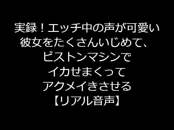 実録!エッチ中の声が可愛い彼女をたくさんいじめて、ピストンマシンでイカせまくってアクメイきさせる【リアル音声】