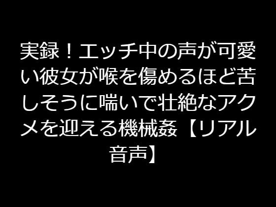 実録!エッチ中の声が可愛い彼女が喉を傷めるほど苦しそうに喘いで壮絶なアクメを迎える機械姦【リアル音声】