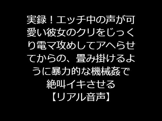 実録!エッチ中の声が可愛い彼女のクリをじっくり電マ攻めしてアヘらせてからの、畳み掛けるように暴力的な機械姦で絶叫イキさせる【リアル音声】