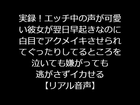 実録!エッチ中の声が可愛い彼女が翌日早起きなのに白目でアクメイキさせられてぐったりしてるところを泣いても嫌がっても逃がさずイカせる【リアル音声】