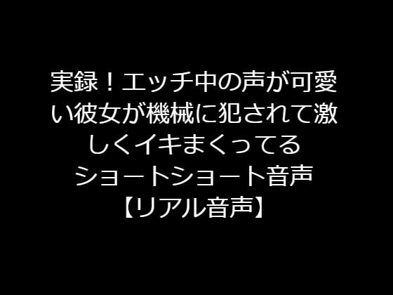 実録!エッチ中の声が可愛い彼女が機械に犯されて激しくイキまくってるショートショート音声【リアル音声】